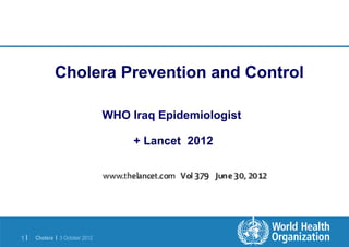 Cholera Prevention and Control

                                WHO Iraq Epidemiologist

                                     + Lancet 2012




1|   Cholera | 3 October 2012
 