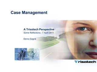 Case Management A Trisotech Perspective Some Reflections : 7 April 2011 Denis Gagné 