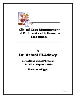 1 | P a g e
Clinical Case Management
of Outbreaks of Influenza-
Like Illness
By
Dr. Ashraf El-Adawy
Consultant Chest Physcian
TB TEAM Expert – WHO
Mansoura-Egypt
 