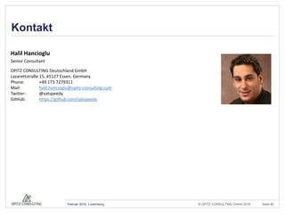 © OPITZ CONSULTING GmbH 2016 Seite 82Februar 2016, Luxemburg
Kontakt
Halil Hancioglu
Senior Consultant
OPITZ CONSULTING Deutschland GmbH
Lazarettstraße 15, 45127 Essen, Germany
Phone: +49 173 7279311
Mail: halil.hancioglu@opitz-consulting.com
Twitter: @satspeedy
GitHub: https://github.com/satspeedy
 