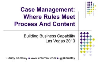 Case Management:
Where Rules Meet
Process And Content
Building Business Capability
Las Vegas 2013

Sandy Kemsley l www.col...