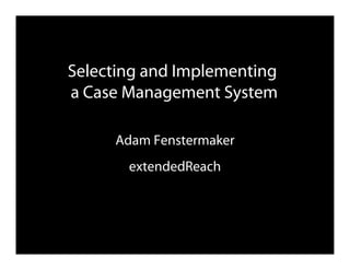 Selecting and Implementing
a Case Management System

     Adam Fenstermaker
       extendedReach
 
