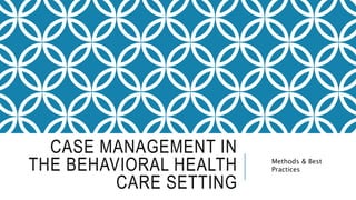 CASE MANAGEMENT IN
THE BEHAVIORAL HEALTH
CARE SETTING
Methods & Best
Practices
 
