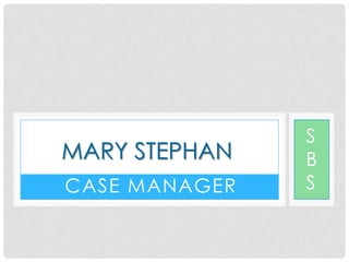 MARY STEPHAN
CASE MANAGER

S
B
S

 
