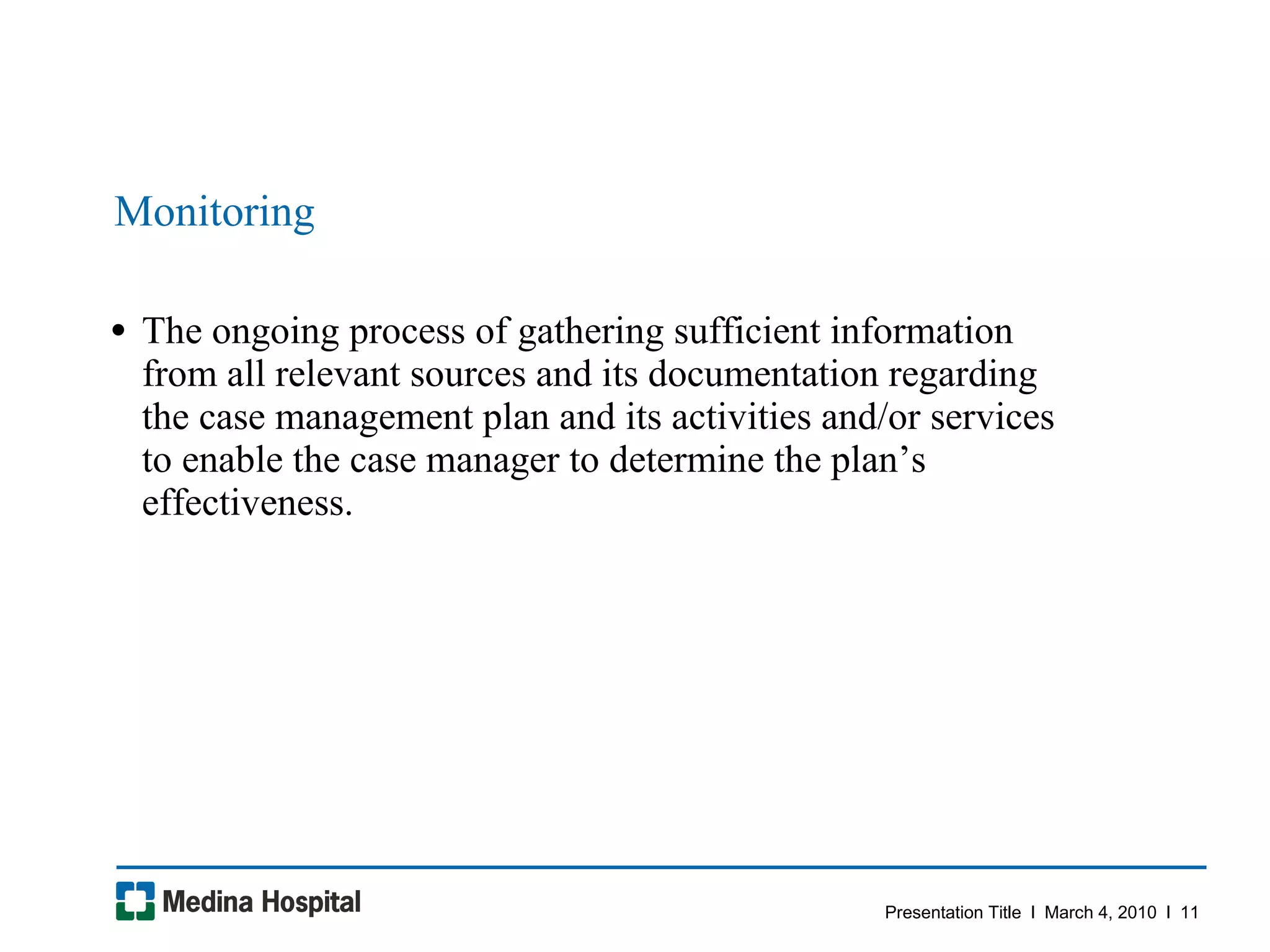 Monitoring The ongoing process of gathering sufficient information from all relevant sources and its documentation regarding the case management plan and its activities and/or services to enable the case manager to determine the plan’s effectiveness.  