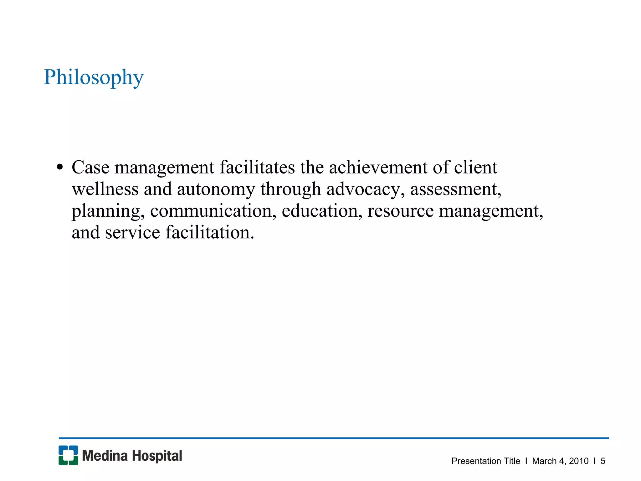 Philosophy Case management facilitates the achievement of client wellness and autonomy through advocacy, assessment, planning, communication, education, resource management, and service facilitation.  