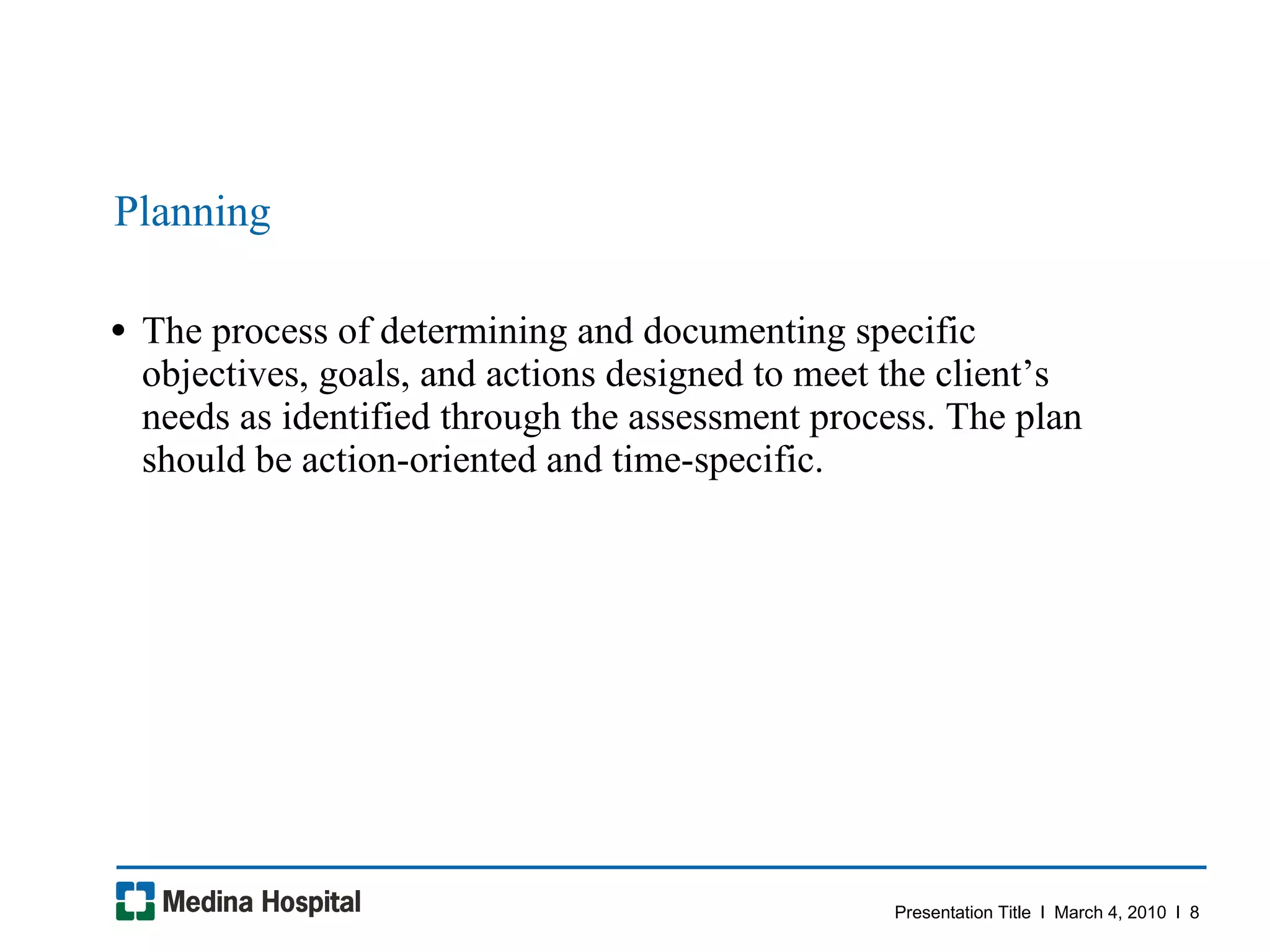 Planning The process of determining and documenting specific objectives, goals, and actions designed to meet the client’s needs as identified through the assessment process. The plan should be action-oriented and time-specific.  