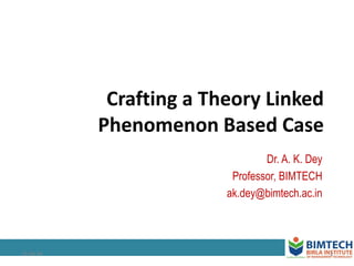 Crafting a Theory Linked
Phenomenon Based Case
Dr. A. K. Dey
Professor, BIMTECH
ak.dey@bimtech.ac.in
112:46:24
 