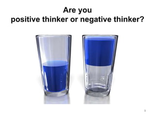 Are you
positive thinker or negative thinker?
3
 