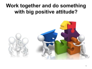 Work together and do something
with big positive attitude?
5
 