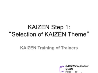KAIZEN Step 1:
“Selection of KAIZEN Theme”
KAIZEN Training of Trainers
KAIZEN Facilitators’
Guide
Page __ to __ .
 