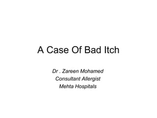 A Case Of Bad Itch
Dr . Zareen Mohamed
Consultant Allergist
Mehta Hospitals
 