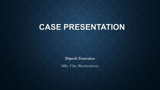 CASE PRESENTATION
Dipesh Tamrakar
MSc. Clin. Biochemistry
 