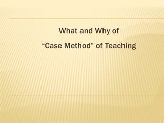 What and Why of
“Case Method” of Teaching
 