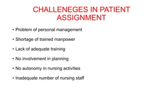 CHALLENEGES IN PATIENT
ASSIGNMENT
• Problem of personal management
• Shortage of trained manpower
• Lack of adequate training
• No involvement in planning
• No autonomy in nursing activities
• Inadequate number of nursing staff
 