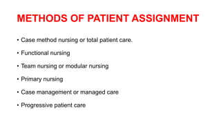 METHODS OF PATIENT ASSIGNMENT
• Case method nursing or total patient care.
• Functional nursing
• Team nursing or modular nursing
• Primary nursing
• Case management or managed care
• Progressive patient care
 