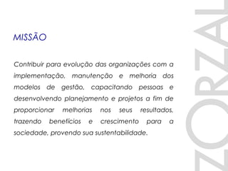 MISSÃO
Contribuir para evolução das organizações com a
implementação, manutenção e melhoria dos
modelos de gestão, capacitando pessoas e
desenvolvendo planejamento e projetos a fim de
proporcionar melhorias nos seus resultados,
trazendo benefícios e crescimento para a
sociedade, provendo sua sustentabilidade.
 