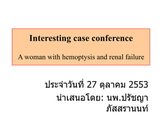 Interesting case conference A woman with hemoptysis and renal failure ประจำวันที่  27  ตุลาคม  2553 นำเสนอโดย :  นพ . ปรัชญา ภัสสรานนท์ 