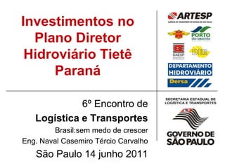Investimentos noPlano Diretor Hidroviário Tietê Paraná 6º Encontro de  Logística e Transportes Brasil:sem medo de crescer Eng. Naval Casemiro Tércio Carvalho São Paulo 14 junho 2011 