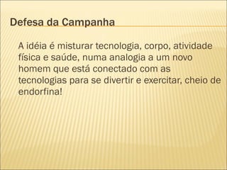 Defesa da Campanha A idéia é misturar tecnologia, corpo, atividade física e saúde, numa analogia a um novo homem que está conectado com as tecnologias para se divertir e exercitar, cheio de endorfina!  