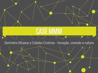 Case MMM
Seminário Museus e Cidades Criativas - Inovação, conexão e cultura
 