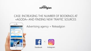 +
Facebook Instagram
CASE: INCREASING THE NUMBER OF BOOKINGS AT
«AGODA» AND FINDING NEW TRAFFIC SOURCES
Advertising agency + Releadgion
 