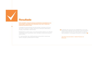 Resultado
Como resultado, a marca da empresa foi fortalecida, transmitindo em sua
comunicação a renovação de sua identidade como maior indústria de
molduraria da América Latina.
A estratégia de reposicionamento da marca também contemplou os 50 anos
da empresa, reforçando a imagem institucional e associando a Moldurarte à
inovação, modernidade e visão de futuro.
Paralelamente, as quatro marcas, com posicionamentos distintos mas unificadas
na identidade visual, possibilitaram maior visibilidade e entendimento perante o
público externo.
E o mais importante: hoje, a Moldurarte fatura cerca de 50% a mais do que
quando a decisão do realinhamento foi tomada.
A unificação das marcas em torno de Moldurarte, com as suas
devidas linhas e diferentes posicionamentos, além de esclarecer
nossas propostas de valor, foi um passo decisivo na cada vez
maior penetração e consolidação da empresa no mercado.
João Vânio Coral dos Santos - Gerente Financeiro da
Moldurarte
 