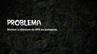 PROBLEMA
Mostrar a estrutura da SPR no Instagram.
 