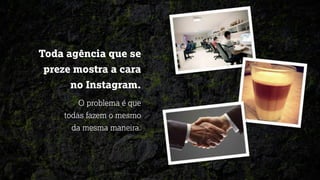 Toda agência que se
preze mostra a cara
no Instagram.
O problema é que
todas fazem o mesmo
da mesma maneira.
 