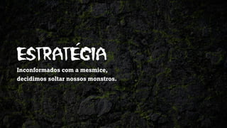 ESTRATEGIA
Inconformados com a mesmice,
decidimos soltar nossos monstros.
 