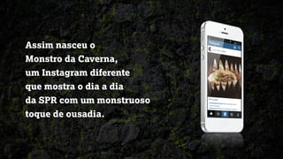Assim nasceu o
Monstro da Caverna,
um Instagram diferente
que mostra o dia a dia
da SPR com um monstruoso
toque de ousadia.
 