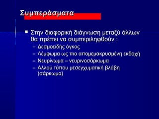 ΣΣυυμμππεερράάσσμμαατταα 
 ΣΣττηηνν δδιιααφφοορριικκήή δδιιάάγγννωωσσηη μμεεττααξξύύ άάλλλλωωνν 
θθαα ππρρέέππεειι νναα σσυυμμππεερριιλληηφφθθοούύνν :: 
– ΔΔεεσσμμοοεειιδδήήςς όόγγκκοοςς 
– ΛΛέέμμφφωωμμαα ωωςς ππιιοο ααπποομμεεμμαακκρρυυσσμμέέννηη εεκκδδοοχχήή 
– ΝΝεευυρρίίννωωμμαα –– ννεευυρριιννοοσσάάρρκκωωμμαα 
– ΑΑλλλλοούύ ττύύπποουυ μμεεσσεεγγχχυυμμααττιικκήή ββλλάάββηη 
((σσάάρρκκωωμμαα)) 
 