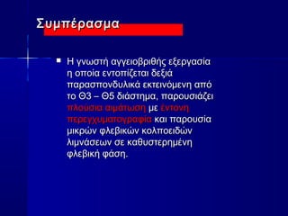 ΣΣυυμμππέέρραασσμμαα 
 ΗΗ γγννωωσσττήή ααγγγγεειιοοββρριιθθήήςς εεξξεερργγαασσίίαα 
ηη οοπποοίίαα εεννττοοππίίζζεεττααιι δδεεξξιιάά 
ππααρραασσπποοννδδυυλλιικκάά εεκκττεειιννόόμμεεννηη ααππόό 
ττοο ΘΘ33 –– ΘΘ55 δδιιάάσσττηημμαα,, ππααρροουυσσιιάάζζεειι 
ππλλοούύσσιιαα ααιιμμάάττωωσσηη μμεε έέννττοοννηη 
ππεερρεεγγχχυυμμααττοογγρρααφφίίαα κκααιι ππααρροουυσσίίαα 
μμιικκρρώώνν φφλλεεββιικκώώνν κκοολλπποοεειιδδώώνν 
λλιιμμννάάσσεεωωνν σσεε κκααθθυυσσττεερρηημμέέννηη 
φφλλεεββιικκήή φφάάσσηη.. 
 