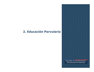 2. Educación Parvularia
Encuesta de Caracterización
Socioeconómica Nacional
 