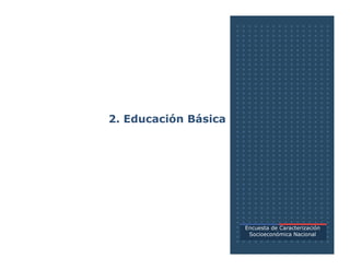2. Educación Básica
Encuesta de Caracterización
Socioeconómica Nacional
 