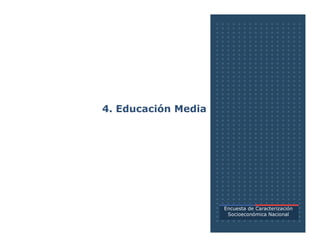 4. Educación Media
Encuesta de Caracterización
Socioeconómica Nacional
 