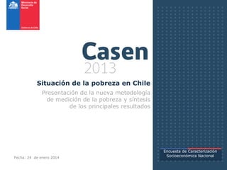 Situación de la pobreza en Chile
Presentación de la nueva metodología
de medición de la pobreza y síntesis
de los principales resultados
Encuesta de Caracterización
Socioeconómica NacionalFecha: 24 de enero 2014
 