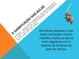 Bimestres passaram a ser
fases, atividades viraram
missões e todos os alunos
eram jogadores com o
objetivo de tornarem-se
jedis da ciência.
 