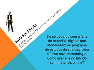 Ele se deparou com a falta
de materiais digitais que
atendessem ao programa
de estudos da sua disciplina
e à sua nova metodologia.
Como usar ensino híbrido
sem materiais online?
 