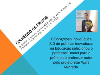 O Congresso InovaEduca
3.0 de práticas inovadoras
na Educação selecionou o
professor Daniel para o
prêmio de professor autor
pelo projeto Star Wars
Alvorada.
 