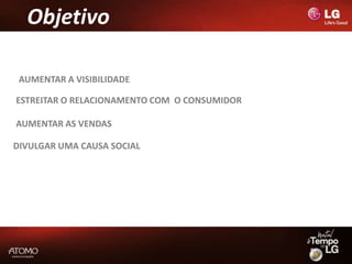 Objetivo

 AUMENTAR A VISIBILIDADE

ESTREITAR O RELACIONAMENTO COM O CONSUMIDOR

AUMENTAR AS VENDAS

DIVULGAR UMA CAUSA SOCIAL
 