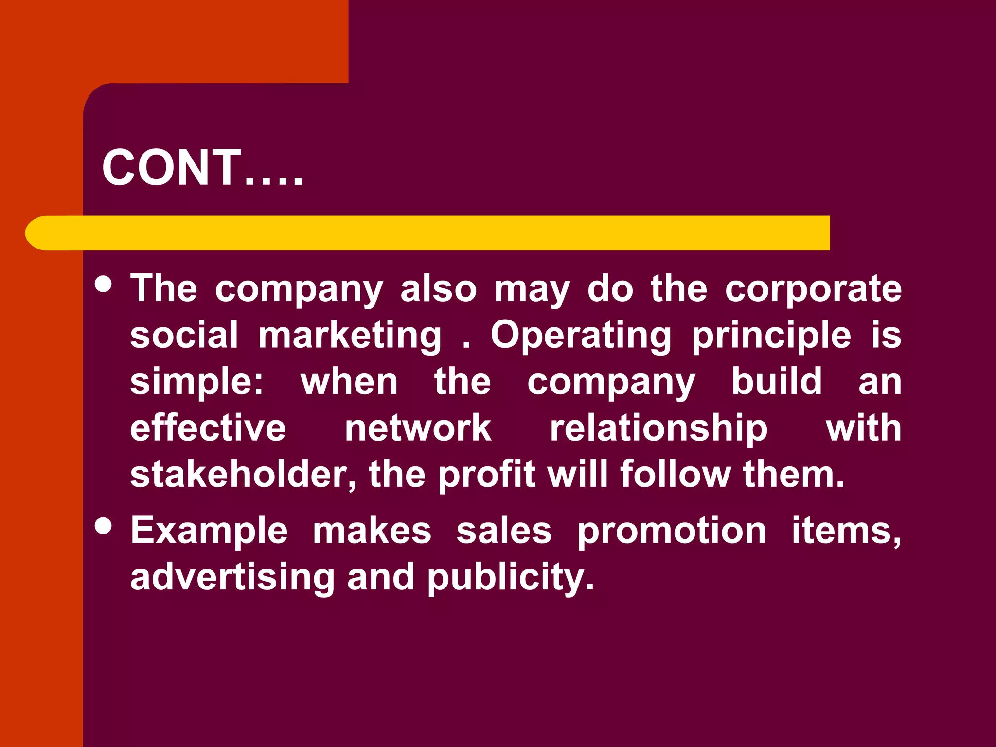 Copyright © 2005 by South-Western, a division of Thomson Learning. All rights reserved.
CONT….
 The company also may do the corporate
social marketing . Operating principle is
simple: when the company build an
effective network relationship with
stakeholder, the profit will follow them.
 Example makes sales promotion items,
advertising and publicity.
 