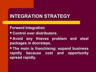 Copyright © 2005 by South-Western, a division of Thomson Learning. All rights reserved.
INTEGRATION STRATEGY
Forward Integration
Control over distributors.
Avoid any thieves problem and steal
packages in doorsteps.
The main is franchising: expand business
rapidly because cost and opportunity
spread rapidly.
 