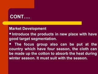 Copyright © 2005 by South-Western, a division of Thomson Learning. All rights reserved.
CONT….
Market Development
Introduce the products in new place with have
good target segmentation.
 The focus group also can be put at the
country which have four season, the cloth can
be made up the cotton to absorb the heat during
winter season. It must suit with the season.
 