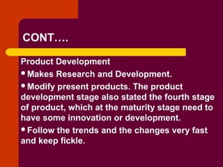 Copyright © 2005 by South-Western, a division of Thomson Learning. All rights reserved.
CONT….
Product Development
Makes Research and Development.
Modify present products. The product
development stage also stated the fourth stage
of product, which at the maturity stage need to
have some innovation or development.
Follow the trends and the changes very fast
and keep fickle.
 