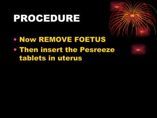 PROCEDURE Now REMOVE FOETUS Then insert the Pesreeze tablets in uterus