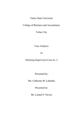 Tarlac State University<br />College of Business and Accountancy<br />Tarlac City<br />Case Analysis<br />In<br />Selecting Supervisors Case no. 2<br />Presented by:<br />Ma. Catherine M. Labrador<br />Presented to:<br />Mr. Limuel P. Pavico<br />,[object Object]