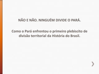 NÃO E NÃO. NINGUÉM DIVIDE O PARÁ.

Como o Pará enfrentou o primeiro plebiscito de
   divisão territorial da História do Brasil.
 