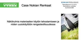 Case Nokian Renkaat
Näkökulmia materiaalien käytön tehostamiseen ja
niiden uusiokäyttöön rengasteollisuudessa
Teemafoorumi 23.4.2015
Kiertotalous uudistaa
businessmallit
 