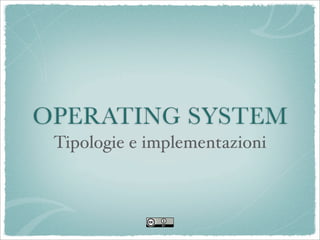 OPERATING SYSTEM
 Tipologie e implementazioni
 